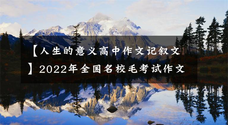 【人生的意义高中作文记叙文】2022年全国名校毛考试作文(20)《人生价值》作文分项优秀作文。