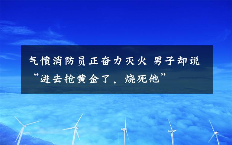 气愤消防员正奋力灭火 男子却说“进去抢黄金了，烧死他”