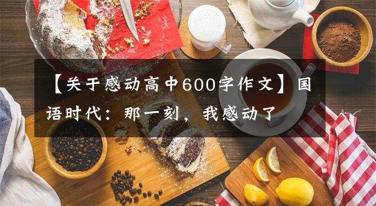 【关于感动高中600字作文】国语时代：那一刻，我感动了