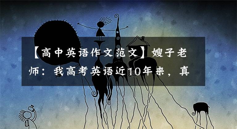 【高中英语作文范文】嫂子老师：我高考英语近10年来，真题范文共35篇，篇都是精华