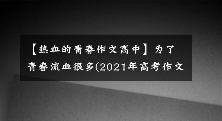 【热血的青春作文高中】为了青春流血很多(2021年高考作文升级练习指导)