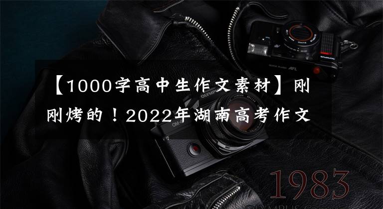 【1000字高中生作文素材】刚刚烤的！2022年湖南高考作文题来了！还记得你当年的作文题吗？