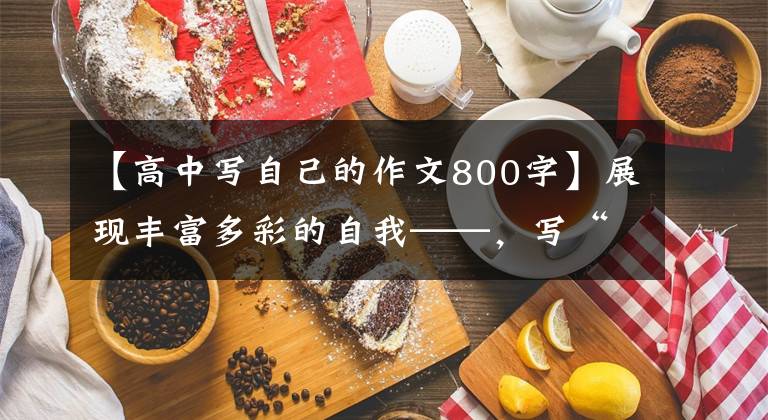 【高中写自己的作文800字】展现丰富多彩的自我——，写“我”类作文专题训练