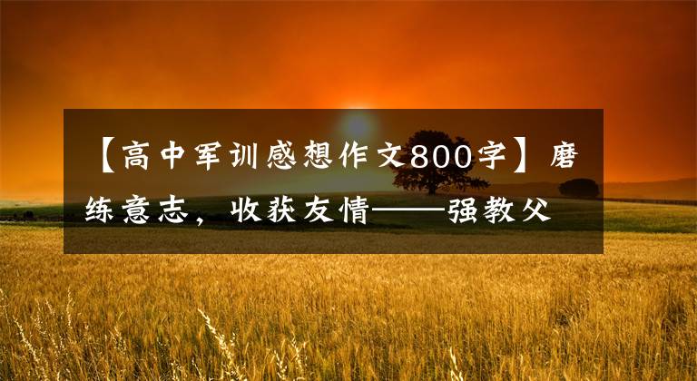 【高中军训感想作文800字】磨练意志，收获友情——强教父中2018年级初1、2班军事训练日志