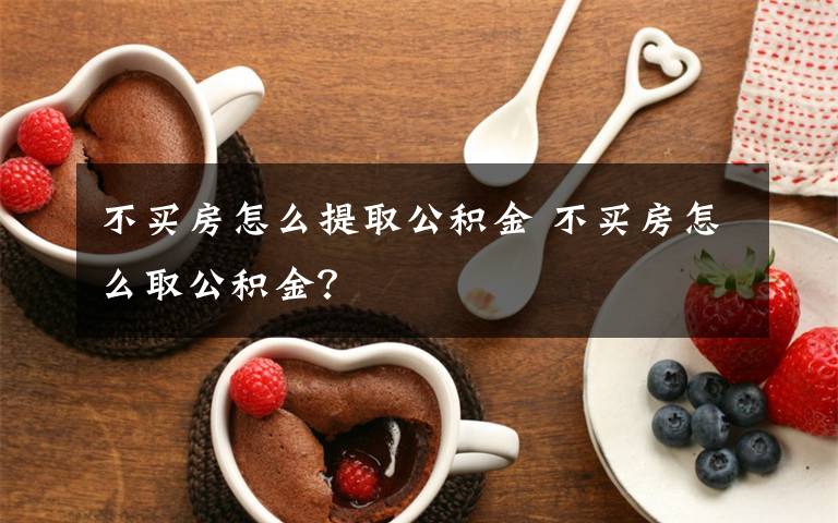不买房怎么提取公积金 不买房怎么取公积金？文章配图