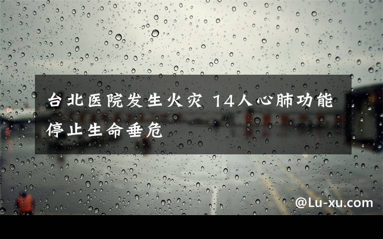 台北医院发生火灾 14人心肺功能停止生命垂危