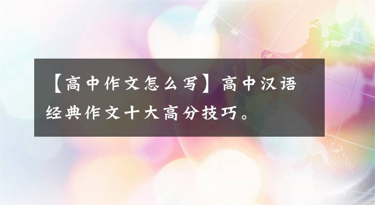 【高中作文怎么写】高中汉语经典作文十大高分技巧。