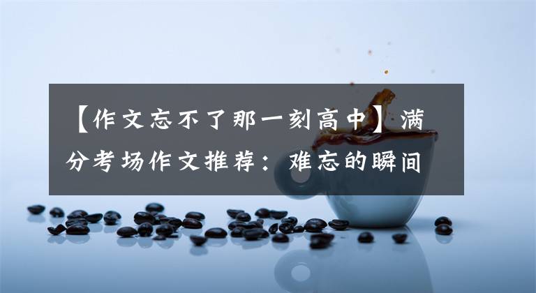 【作文忘不了那一刻高中】满分考场作文推荐：难忘的瞬间。可以适用于考试！分数满分！文章配图