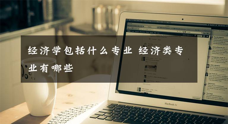 经济学包括什么专业 经济类专业有哪些文章配图