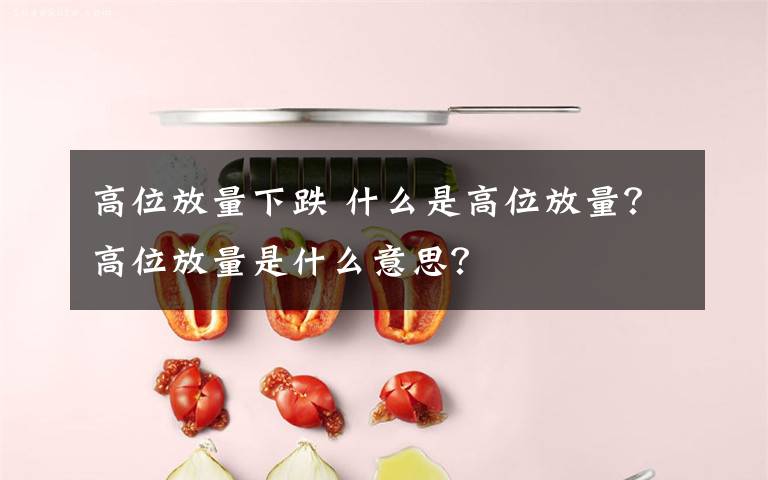 高位放量下跌 什么是高位放量？高位放量是什么意思？文章配图