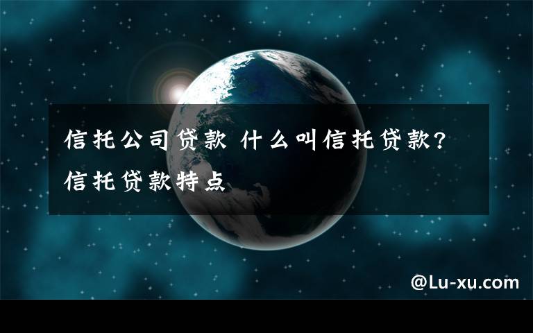 信托公司贷款 什么叫信托贷款?信托贷款特点文章配图