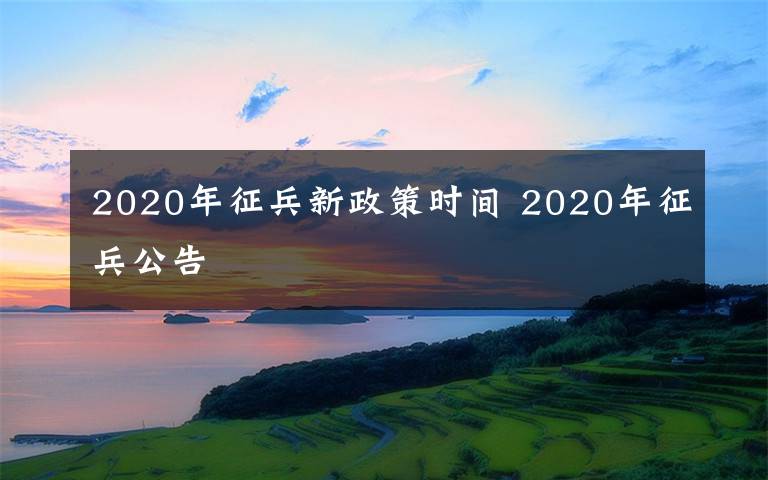 2020年征兵新政策时间 2020年征兵公告