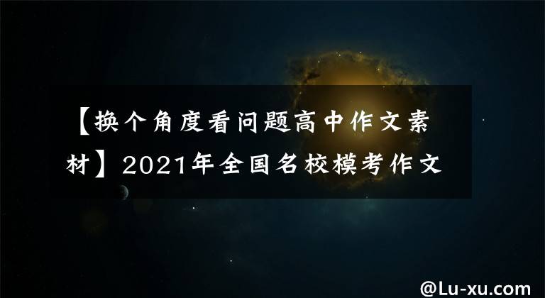 【换个角度看问题高中作文素材】2021年全国名校模考作文(8)从不同角度思考了问题