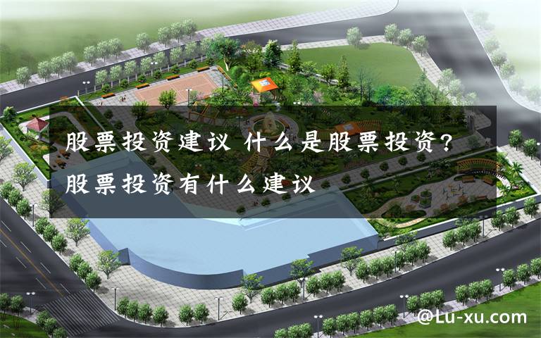 股票投资建议 什么是股票投资?股票投资有什么建议文章配图