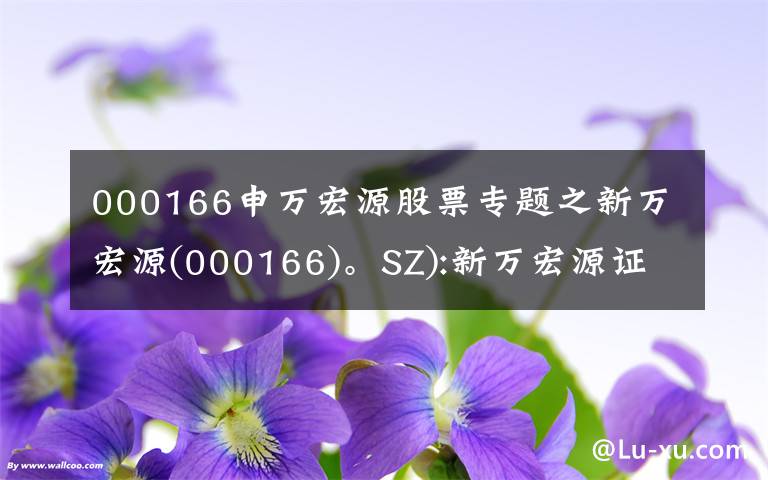 000166申万宏源股票专题之新万宏源(000166)。SZ):新万宏源证券完成了40亿韩元短期融资券的发行。