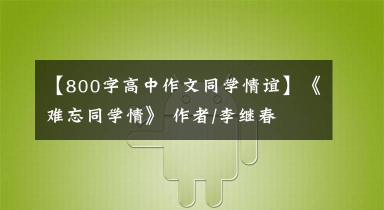 【800字高中作文同学情谊】《难忘同学情》 作者/李继春