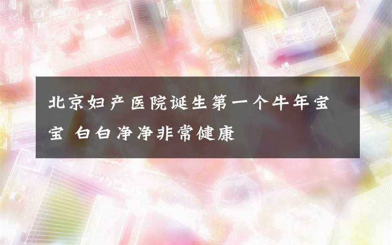 北京妇产医院诞生第一个牛年宝宝 白白净净非常健康