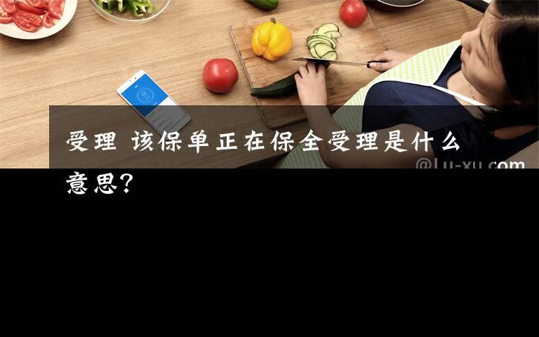 受理 该保单正在保全受理是什么意思？文章配图