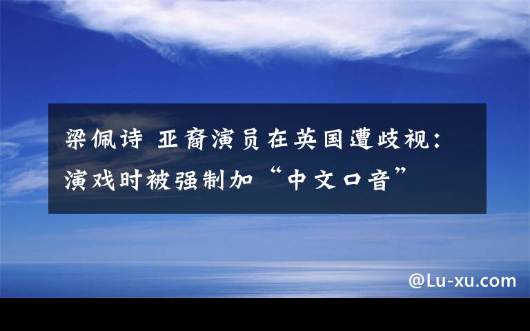 梁佩诗 亚裔演员在英国遭歧视：演戏时被强制加“中文口音”