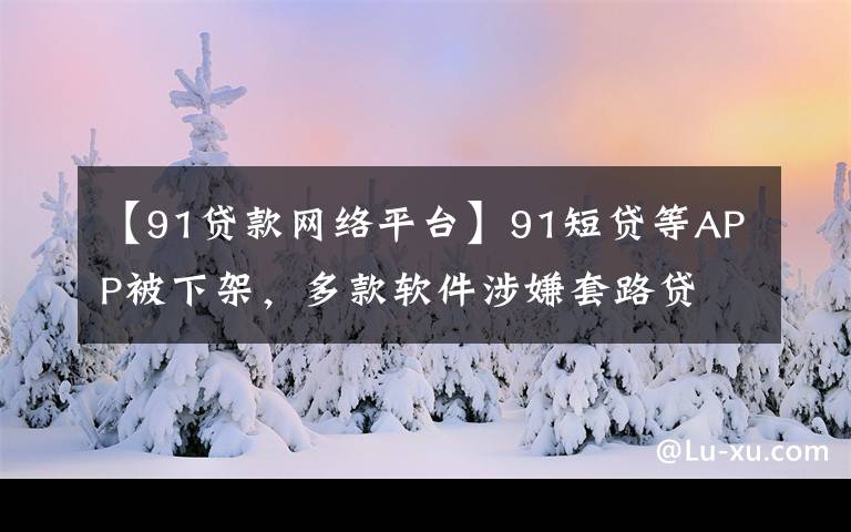 【91贷款网络平台】91短贷等APP被下架，多款软件涉嫌套路贷文章配图