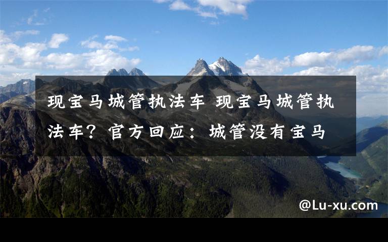 现宝马城管执法车 现宝马城管执法车？官方回应：城管没有宝马车？系一男子买布条遮号牌