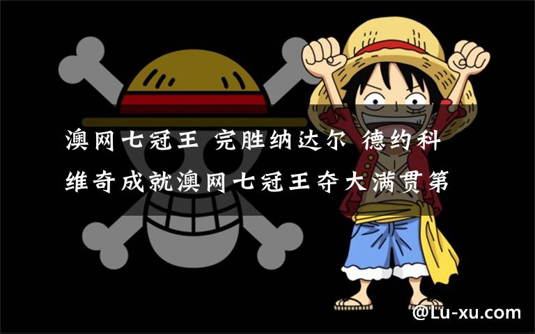 澳网七冠王 完胜纳达尔 德约科维奇成就澳网七冠王夺大满贯第15冠