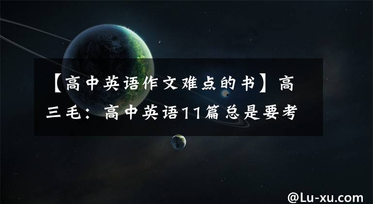 【高中英语作文难点的书】高三毛：高中英语11篇总是要考话题作文，总是要准备，大小考试就这些