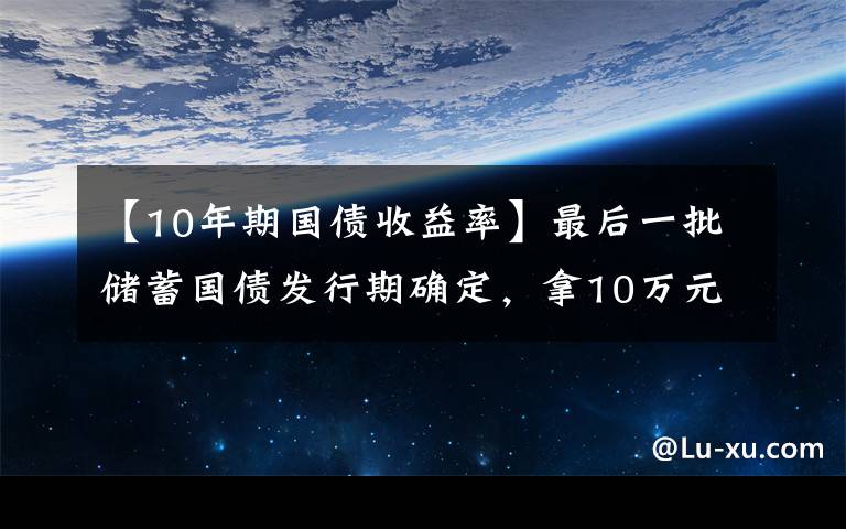 【10年期国债收益率】最后一批储蓄国债发行期确定，拿10万元去买，一年有多少利息文章配图