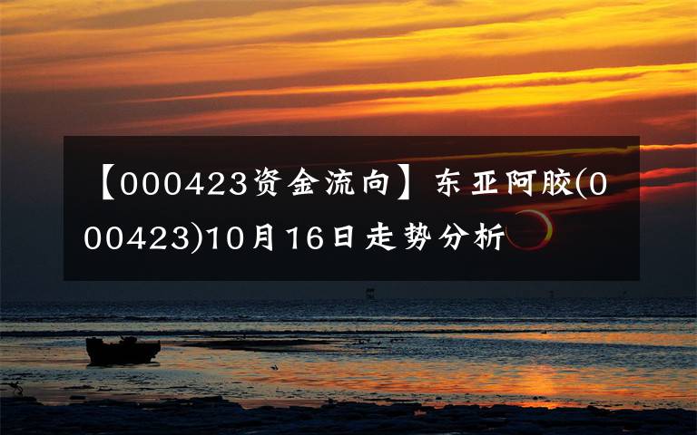 【000423资金流向】东亚阿胶(000423)10月16日走势分析