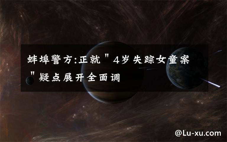 蚌埠警方:正就＂4岁失踪女童案＂疑点展开全面调文章配图