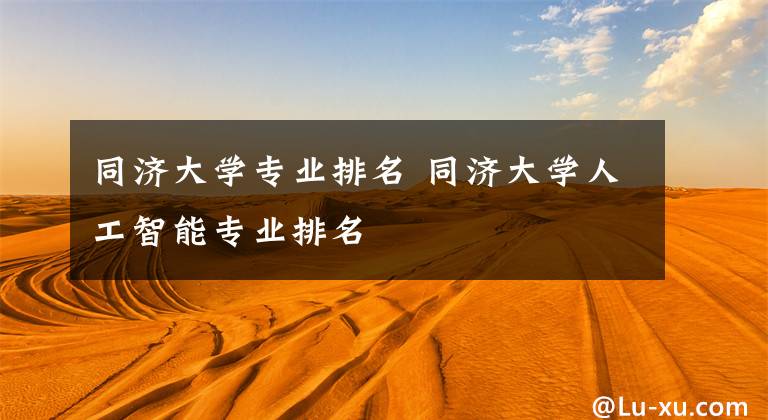 同济大学专业排名 同济大学人工智能专业排名文章配图