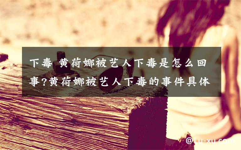 下毒 黄荷娜被艺人下毒是怎么回事?黄荷娜被艺人下毒的事件具体原因文章配图