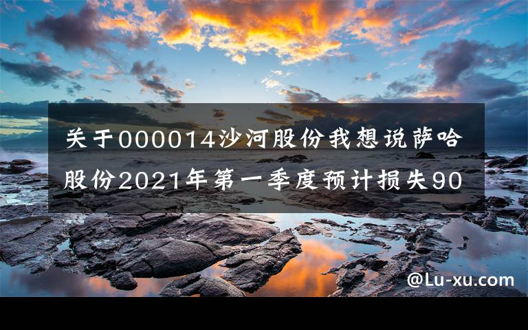 关于000014沙河股份我想说萨哈股份2021年第一季度预计损失900万~ 1000万项目不符合结转收入条件