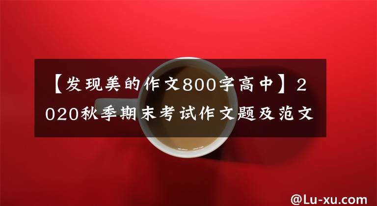 【发现美的作文800字高中】2020秋季期末考试作文题及范文：我发现了周围的美。