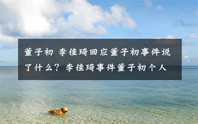 董子初 李佳琦回应董子初事件说了什么？李佳琦事件董子初个人资料简介文章配图