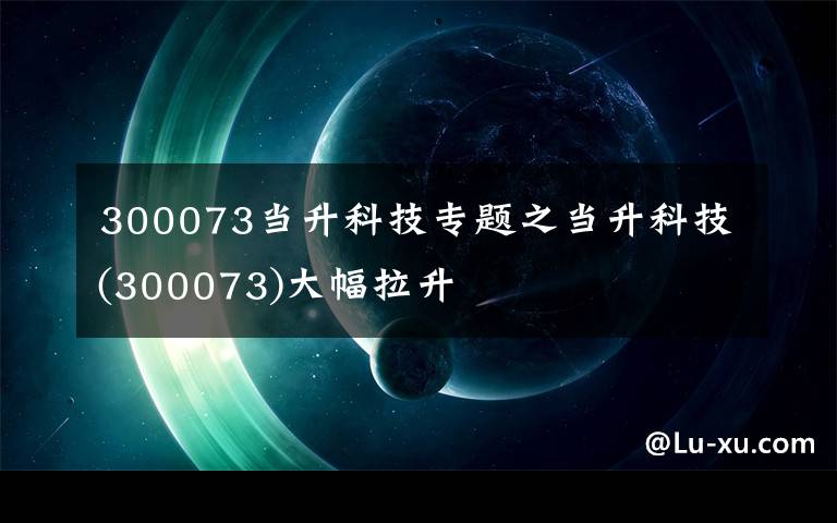 300073当升科技专题之当升科技(300073)大幅拉升