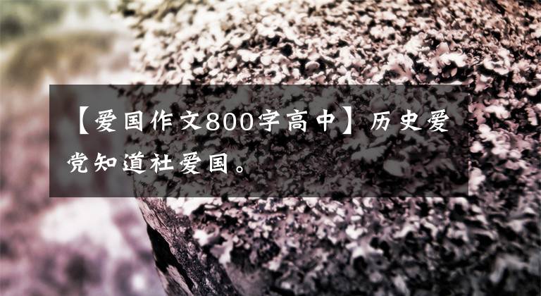 【爱国作文800字高中】历史爱党知道社爱国。