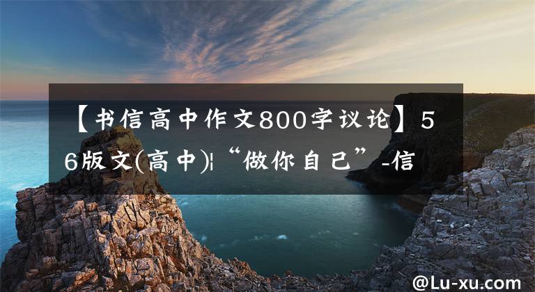 【书信高中作文800字议论】56版文(高中)|“做你自己”-信属于以任务为中心的作文