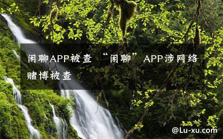 闲聊APP被查 “闲聊”APP涉网络赌博被查