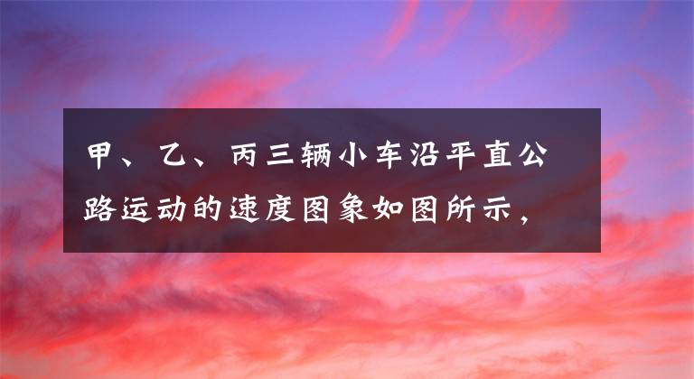 甲、乙、丙三辆小车沿平直公路运动的速度图象如图所示，由图中可知，在它们运动过程中相等的物理量是A．运动时间B．加速度C．平均速度D．运动的初始位置