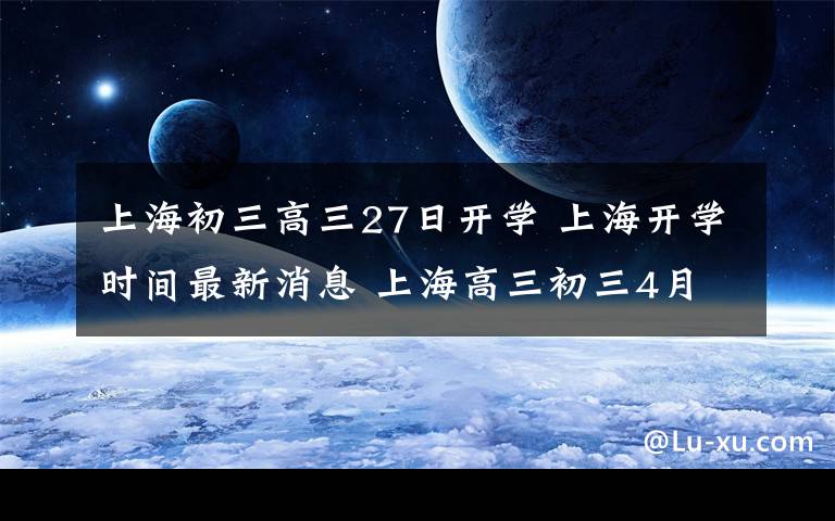 上海初三高三27日开学 上海开学时间最新消息 上海高三初三4月27日开学