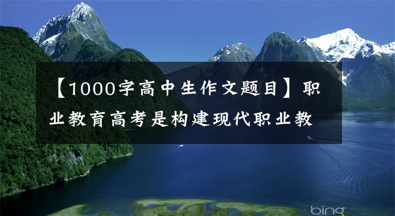 【1000字高中生作文题目】职业教育高考是构建现代职业教育体系的关键。