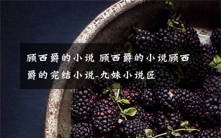 顾西爵的小说 顾西爵的小说顾西爵的完结小说-九妹小说匠文章配图