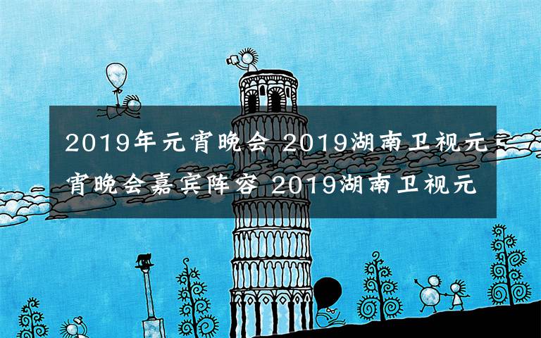 2019年元宵晚会 2019湖南卫视元宵晚会嘉宾阵容 2019湖南卫视元宵晚会节目单