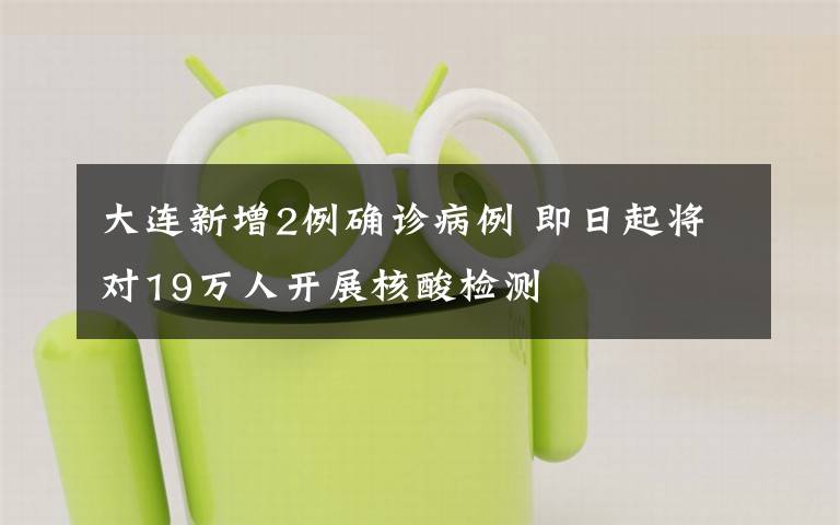 大连新增2例确诊病例 即日起将对19万人开展核酸检测