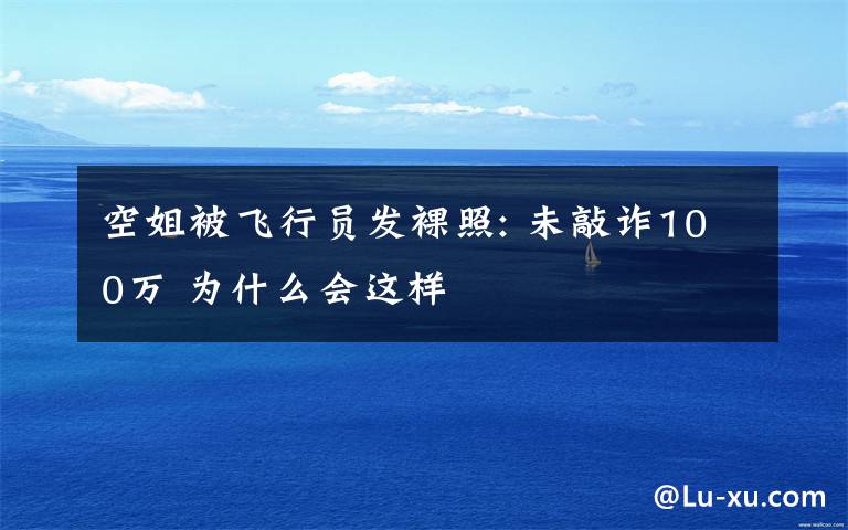 空姐被飞行员发裸照: 未敲诈100万 为什么会这样文章配图