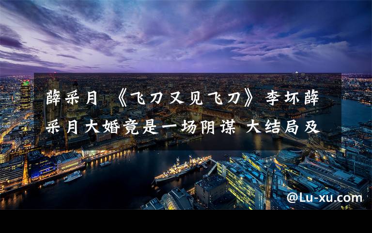 薛采月 《飞刀又见飞刀》李坏薛采月大婚竟是一场阴谋 大结局及分集剧情