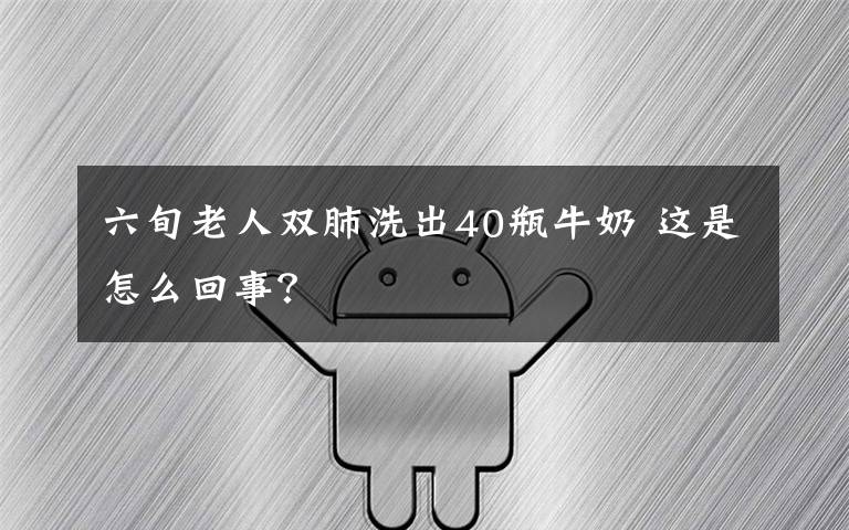 六旬老人双肺洗出40瓶牛奶 这是怎么回事？