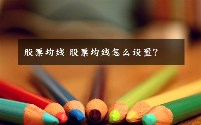 股票均线 股票均线怎么设置？文章配图