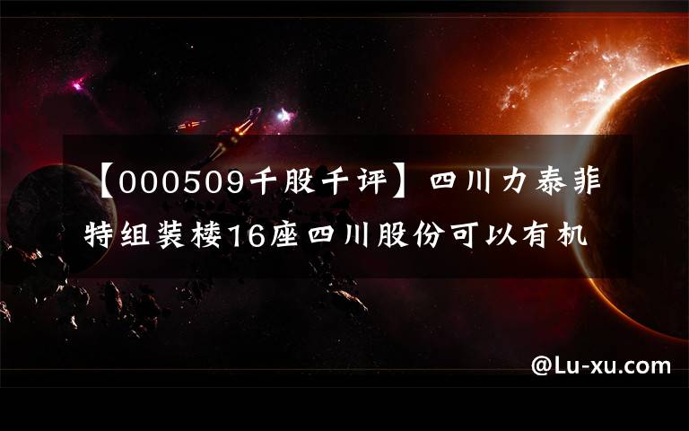 【000509千股千评】四川力泰菲特组装楼16座四川股份可以有机搜索。